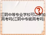 江阴中等专业学校可以参加高考吗(江阴中专能高考吗)