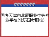 国考天津市北辰职业中等专业学校(北辰国考职校)