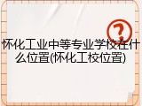怀化工业中等专业学校在什么位置(怀化工校位置)