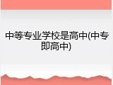 中等专业学校是高中(中专即高中)