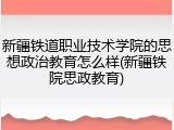 新疆铁道职业技术学院的思想政治教育怎么样(新疆铁院思政教育)