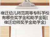 宿迁幼儿师范高等专科学校有哪些奖学金和助学金呢(宿迁幼师奖学金助学金)