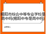 揭阳市综合中等专业学校是高中吗(揭阳中专是高中吗)
