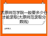 太原师范学院一般要多少分才能录取(太原师范录取分数线)