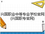 兴国职业中等专业学校官网(兴国职专官网)