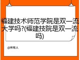 福建技术师范学院是双一流大学吗?(福建技院是双一流吗)