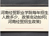 河南经贸职业学院每年招生人数多少，政策变动如何(河南经贸招生政策)