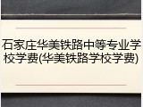 石家庄华美铁路中等专业学校学费(华美铁路学校学费)