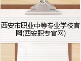 西安市职业中等专业学校官网(西安职专官网)