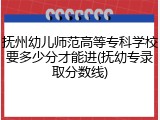 抚州幼儿师范高等专科学校要多少分才能进(抚幼专录取分数线)