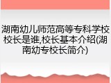 湖南幼儿师范高等专科学校校长是谁,校长基本介绍(湖南幼专校长简介)
