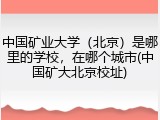 中国矿业大学（北京）是哪里的学校，在哪个城市(中国矿大北京校址)
