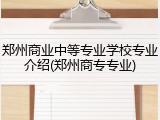 郑州商业中等专业学校专业介绍(郑州商专专业)