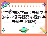 乌兰察布医学高等专科学校的专业设置概况介绍(医学专科专业概况)