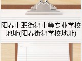 阳春中职街舞中等专业学校地址(阳春街舞学校地址)