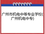广州市机电中等专业学校(广州机电中专)