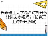 长春理工大学是否对外开放，让进去参观吗？(长春理工对外开放吗)