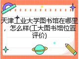 天津工业大学图书馆在哪里，怎么样(工大图书馆位置评价)