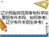辽宁民族师范高等专科学校要招专升本吗，如何参考(辽宁专升本招生参考)