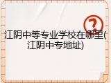江阴中等专业学校在哪里(江阴中专地址)