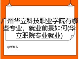 广州华立科技职业学院有哪些专业，就业前景如何(华立职院专业就业)