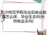长沙师范学院毕业后就业前景怎么样，毕业生去向(长师就业去向)