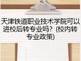天津铁道职业技术学院可以进校后转专业吗？(校内转专业政策)