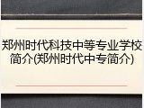 郑州时代科技中等专业学校简介(郑州时代中专简介)