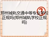 郑州城轨交通中等专业学校正规吗(郑州城轨学校正规吗)