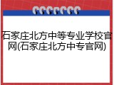 石家庄北方中等专业学校官网(石家庄北方中专官网)