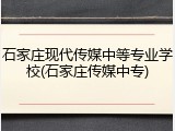 石家庄现代传媒中等专业学校(石家庄传媒中专)