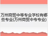 万州商贸中等专业学校有哪些专业(万州商贸中专专业)