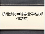 郑州幼师中等专业学校(郑州幼专)