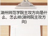 湖州师范学院主攻方向是什么，怎么样(湖师院主攻方向)