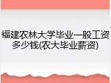福建农林大学毕业一般工资多少钱(农大毕业薪资)