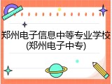 郑州电子信息中等专业学校(郑州电子中专)