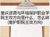 重庆资源与环境保护职业学院主攻方向是什么，怎么样(重护职院主攻方向)