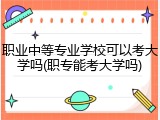 职业中等专业学校可以考大学吗(职专能考大学吗)