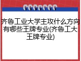 齐鲁工业大学主攻什么方向有哪些王牌专业(齐鲁工大王牌专业)