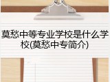莫愁中等专业学校是什么学校(莫愁中专简介)