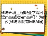 潍坊环境工程职业学院可以读mba或者emba吗？为什么(潍坊职院有MBA吗)