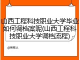 山西工程科技职业大学毕业如何调档案呢(山西工程科技职业大学调档流程)