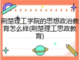 荆楚理工学院的思想政治教育怎么样(荆楚理工思政教育)