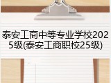 泰安工商中等专业学校2025级(泰安工商职校25级)