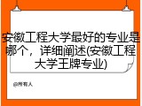 安徽工程大学最好的专业是哪个，详细阐述(安徽工程大学王牌专业)