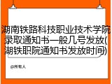 湖南铁路科技职业技术学院录取通知书一般几号发放(湖铁职院通知书发放时间)
