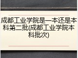 成都工业学院是一本还是本科第二批(成都工业学院本科批次)