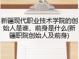 新疆现代职业技术学院的创始人是谁，前身是什么(新疆职院创始人及前身)