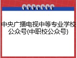 中央广播电视中等专业学校公众号(中职校公众号)