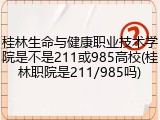 桂林生命与健康职业技术学院是不是211或985高校(桂林职院是211/985吗)